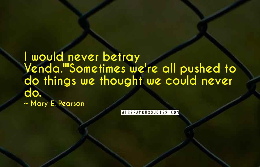 Mary E. Pearson Quotes: I would never betray Venda.""Sometimes we're all pushed to do things we thought we could never do.