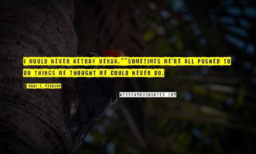 Mary E. Pearson Quotes: I would never betray Venda.""Sometimes we're all pushed to do things we thought we could never do.