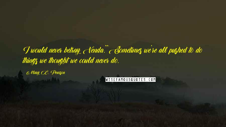 Mary E. Pearson Quotes: I would never betray Venda.""Sometimes we're all pushed to do things we thought we could never do.