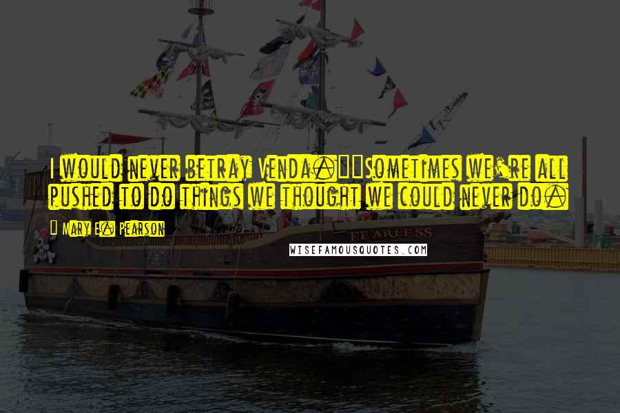 Mary E. Pearson Quotes: I would never betray Venda.""Sometimes we're all pushed to do things we thought we could never do.