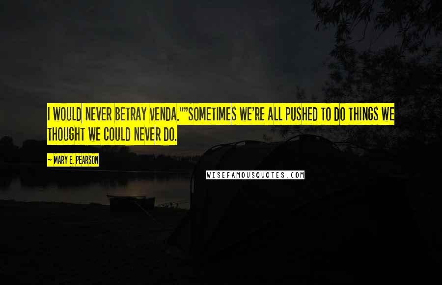Mary E. Pearson Quotes: I would never betray Venda.""Sometimes we're all pushed to do things we thought we could never do.