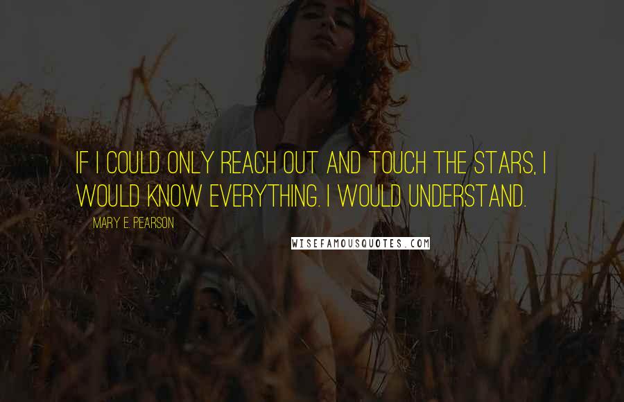 Mary E. Pearson Quotes: If I could only reach out and touch the stars, I would know everything. I would understand.