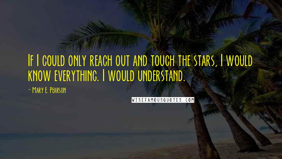 Mary E. Pearson Quotes: If I could only reach out and touch the stars, I would know everything. I would understand.