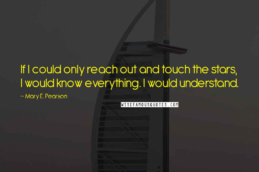 Mary E. Pearson Quotes: If I could only reach out and touch the stars, I would know everything. I would understand.