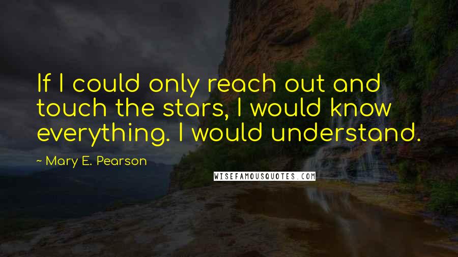 Mary E. Pearson Quotes: If I could only reach out and touch the stars, I would know everything. I would understand.