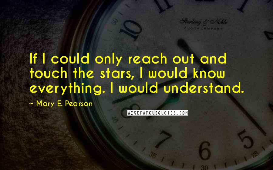 Mary E. Pearson Quotes: If I could only reach out and touch the stars, I would know everything. I would understand.