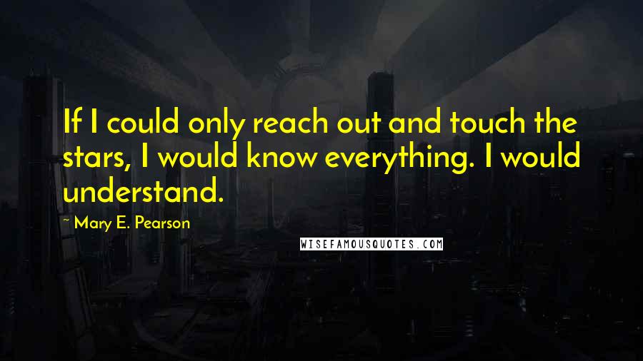 Mary E. Pearson Quotes: If I could only reach out and touch the stars, I would know everything. I would understand.