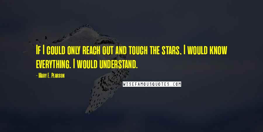 Mary E. Pearson Quotes: If I could only reach out and touch the stars, I would know everything. I would understand.