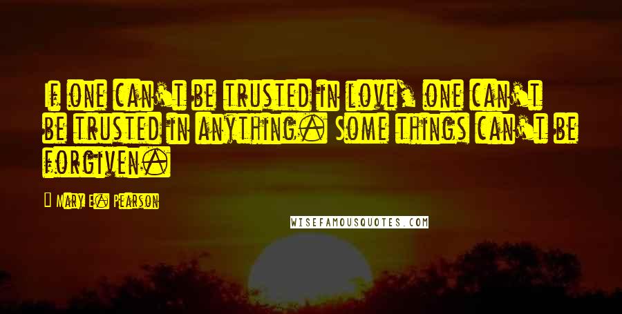 Mary E. Pearson Quotes: If one can't be trusted in love, one can't be trusted in anything. Some things can't be forgiven.