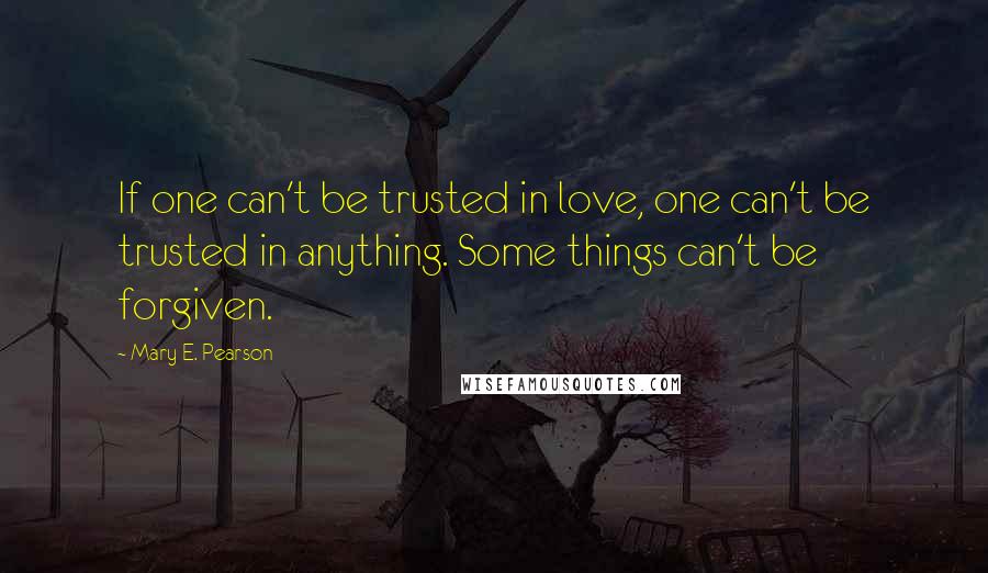Mary E. Pearson Quotes: If one can't be trusted in love, one can't be trusted in anything. Some things can't be forgiven.