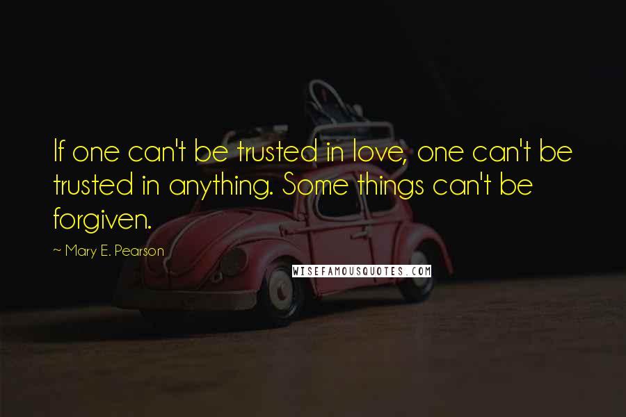 Mary E. Pearson Quotes: If one can't be trusted in love, one can't be trusted in anything. Some things can't be forgiven.