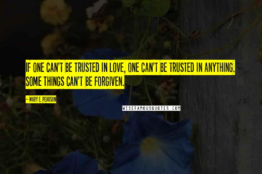 Mary E. Pearson Quotes: If one can't be trusted in love, one can't be trusted in anything. Some things can't be forgiven.