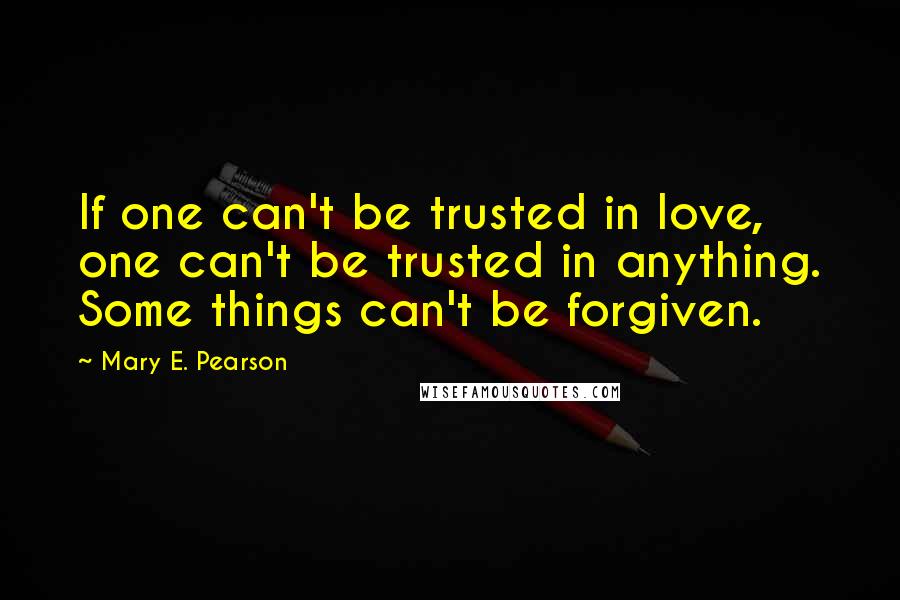 Mary E. Pearson Quotes: If one can't be trusted in love, one can't be trusted in anything. Some things can't be forgiven.