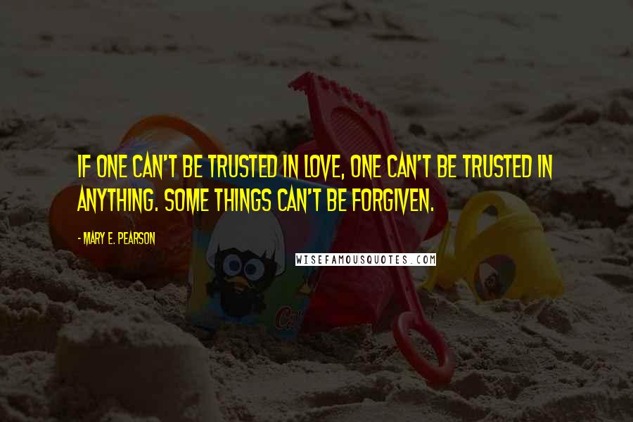 Mary E. Pearson Quotes: If one can't be trusted in love, one can't be trusted in anything. Some things can't be forgiven.