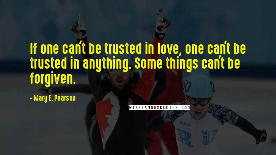 Mary E. Pearson Quotes: If one can't be trusted in love, one can't be trusted in anything. Some things can't be forgiven.