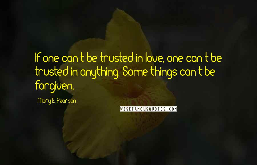 Mary E. Pearson Quotes: If one can't be trusted in love, one can't be trusted in anything. Some things can't be forgiven.