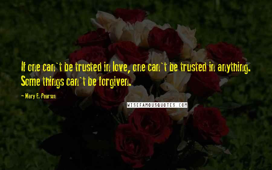 Mary E. Pearson Quotes: If one can't be trusted in love, one can't be trusted in anything. Some things can't be forgiven.