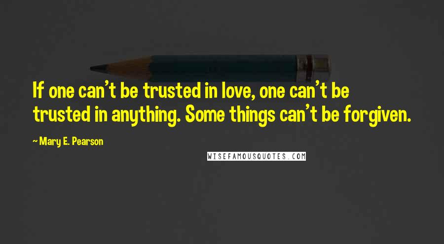 Mary E. Pearson Quotes: If one can't be trusted in love, one can't be trusted in anything. Some things can't be forgiven.