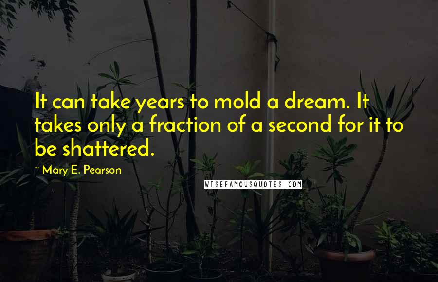 Mary E. Pearson Quotes: It can take years to mold a dream. It takes only a fraction of a second for it to be shattered.