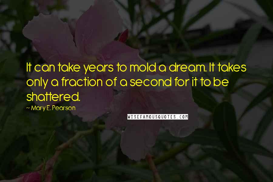 Mary E. Pearson Quotes: It can take years to mold a dream. It takes only a fraction of a second for it to be shattered.