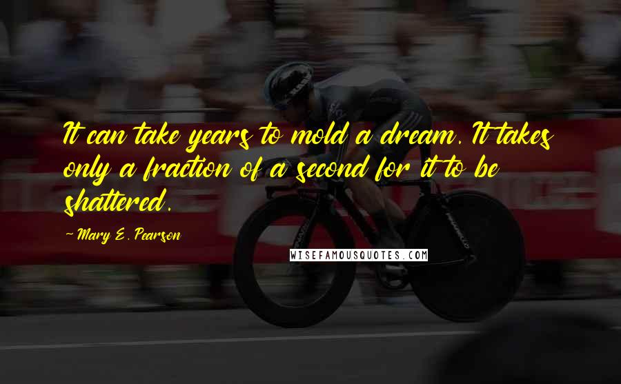 Mary E. Pearson Quotes: It can take years to mold a dream. It takes only a fraction of a second for it to be shattered.