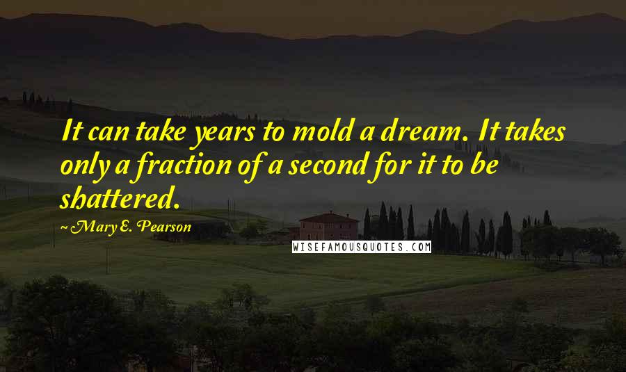 Mary E. Pearson Quotes: It can take years to mold a dream. It takes only a fraction of a second for it to be shattered.