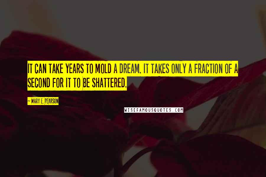 Mary E. Pearson Quotes: It can take years to mold a dream. It takes only a fraction of a second for it to be shattered.