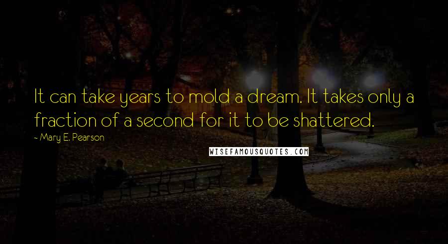 Mary E. Pearson Quotes: It can take years to mold a dream. It takes only a fraction of a second for it to be shattered.