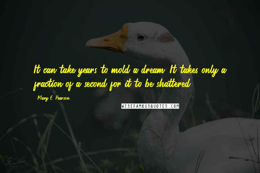 Mary E. Pearson Quotes: It can take years to mold a dream. It takes only a fraction of a second for it to be shattered.