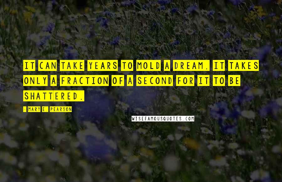Mary E. Pearson Quotes: It can take years to mold a dream. It takes only a fraction of a second for it to be shattered.