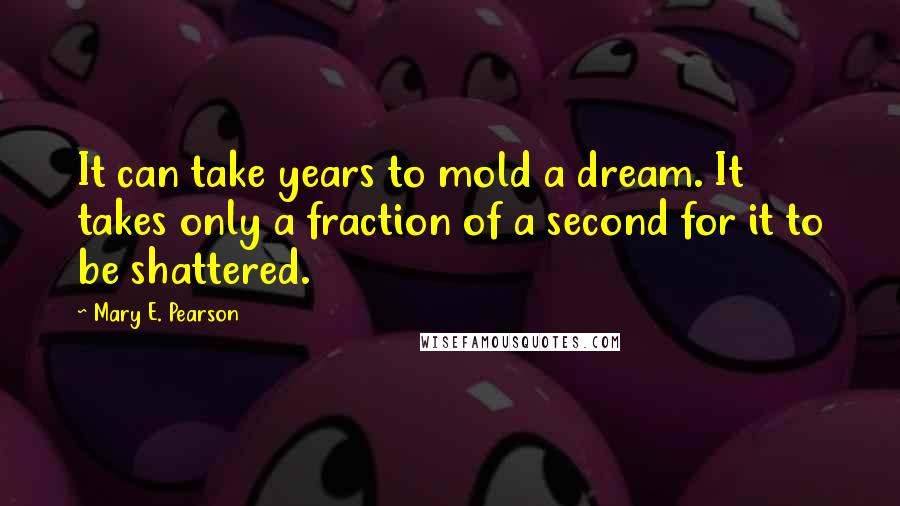 Mary E. Pearson Quotes: It can take years to mold a dream. It takes only a fraction of a second for it to be shattered.