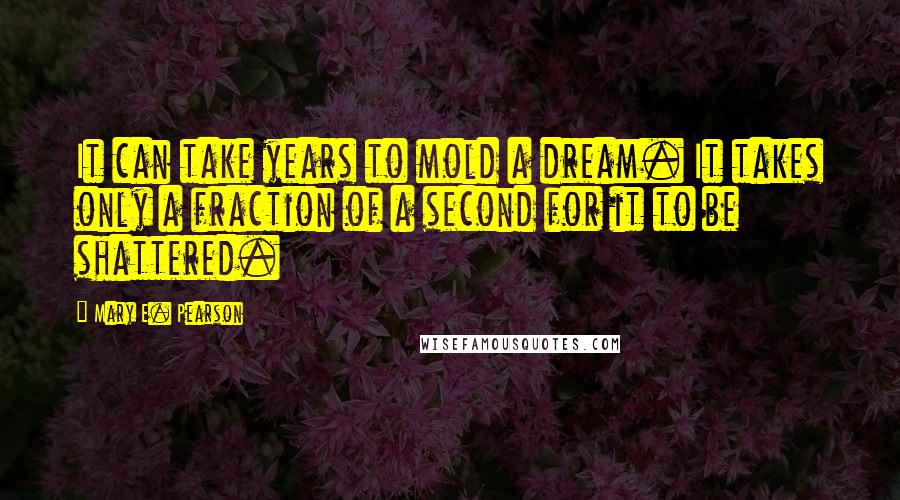 Mary E. Pearson Quotes: It can take years to mold a dream. It takes only a fraction of a second for it to be shattered.