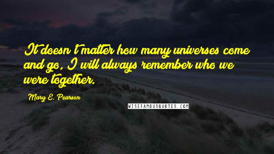 Mary E. Pearson Quotes: It doesn't matter how many universes come and go, I will always remember who we were together.