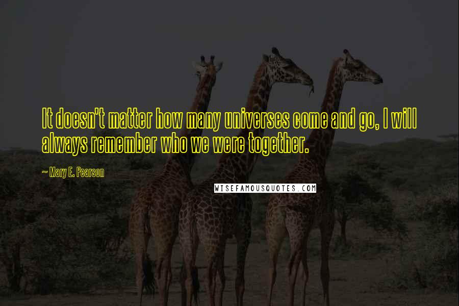 Mary E. Pearson Quotes: It doesn't matter how many universes come and go, I will always remember who we were together.