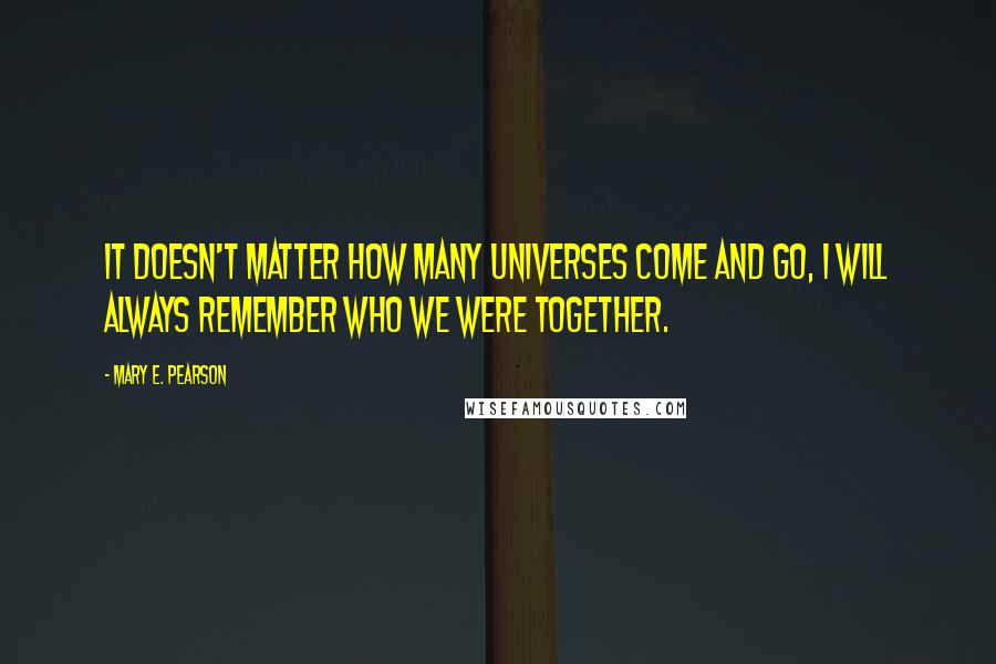 Mary E. Pearson Quotes: It doesn't matter how many universes come and go, I will always remember who we were together.