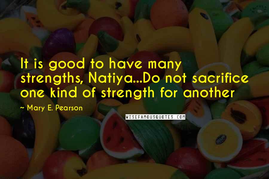 Mary E. Pearson Quotes: It is good to have many strengths, Natiya...Do not sacrifice one kind of strength for another