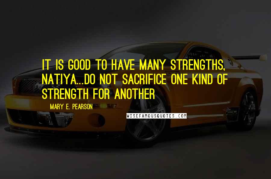 Mary E. Pearson Quotes: It is good to have many strengths, Natiya...Do not sacrifice one kind of strength for another