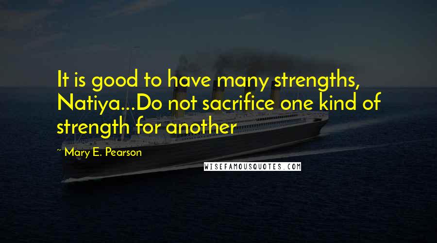 Mary E. Pearson Quotes: It is good to have many strengths, Natiya...Do not sacrifice one kind of strength for another