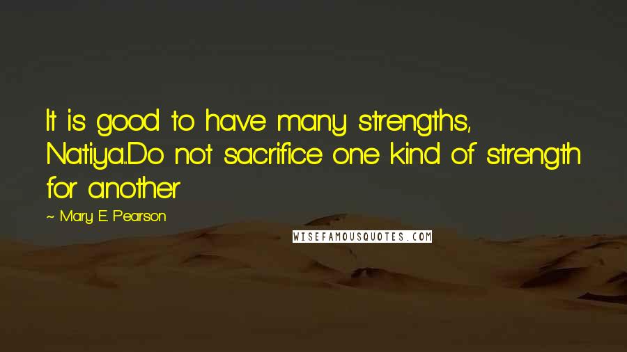 Mary E. Pearson Quotes: It is good to have many strengths, Natiya...Do not sacrifice one kind of strength for another