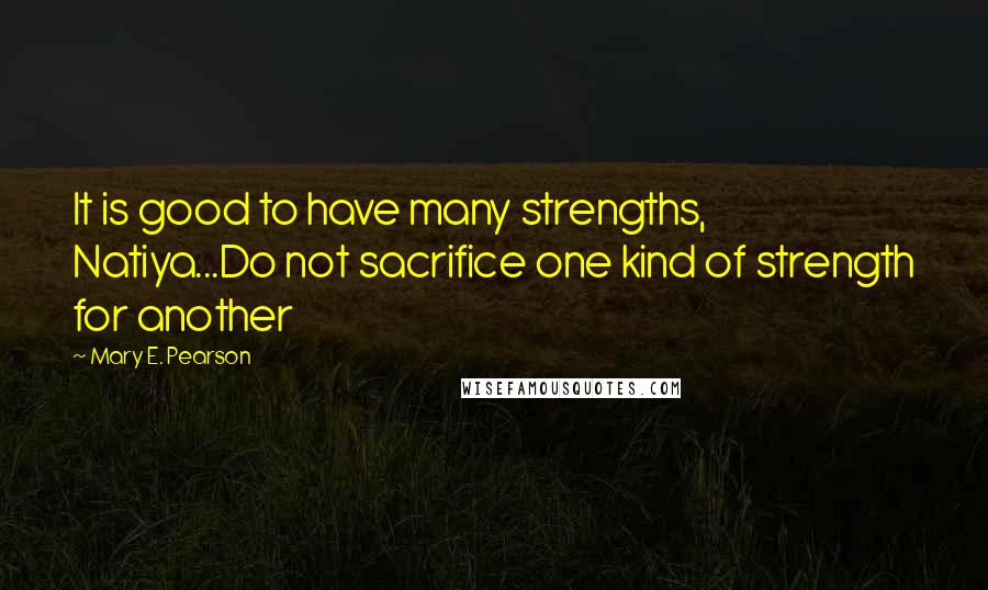 Mary E. Pearson Quotes: It is good to have many strengths, Natiya...Do not sacrifice one kind of strength for another