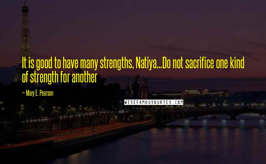 Mary E. Pearson Quotes: It is good to have many strengths, Natiya...Do not sacrifice one kind of strength for another