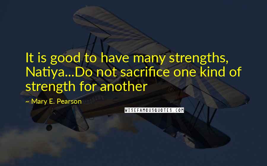 Mary E. Pearson Quotes: It is good to have many strengths, Natiya...Do not sacrifice one kind of strength for another