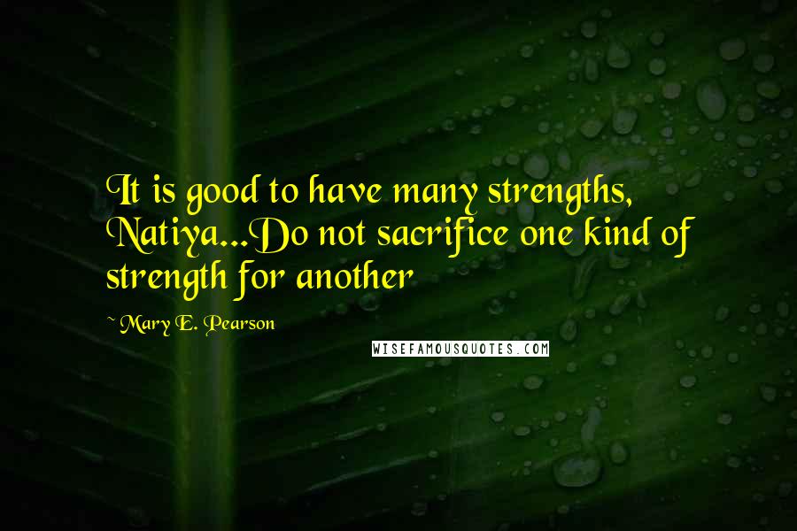 Mary E. Pearson Quotes: It is good to have many strengths, Natiya...Do not sacrifice one kind of strength for another