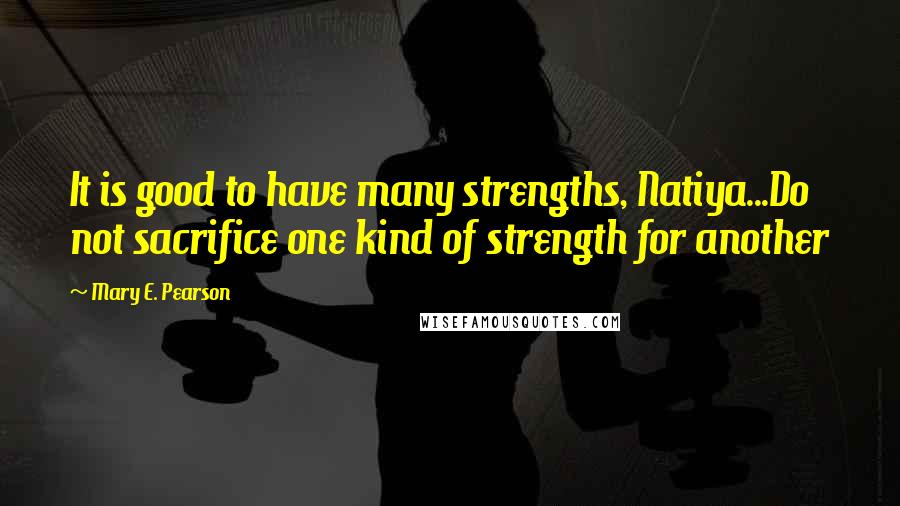 Mary E. Pearson Quotes: It is good to have many strengths, Natiya...Do not sacrifice one kind of strength for another