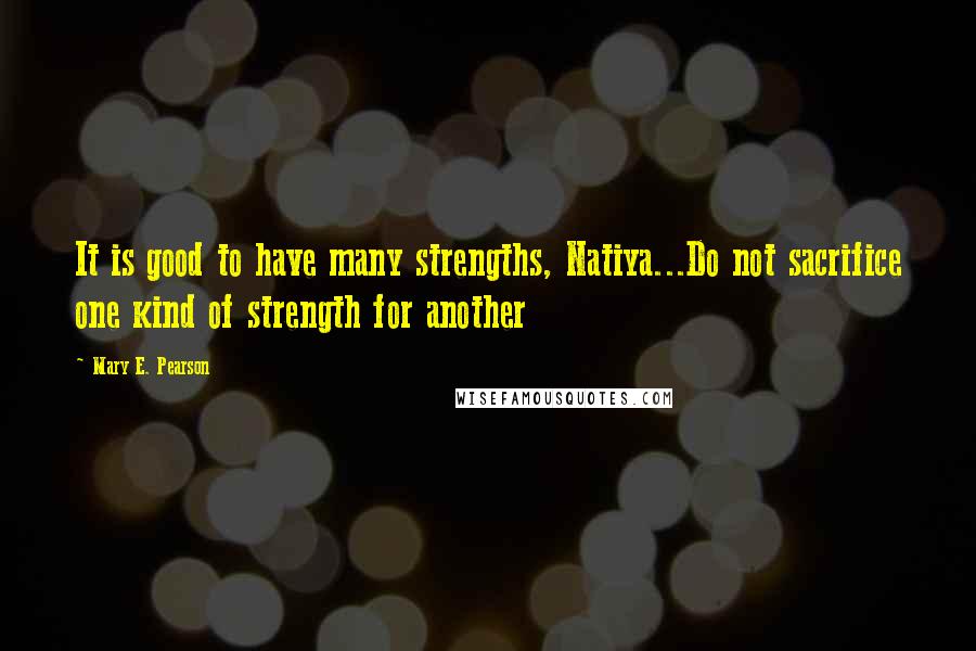 Mary E. Pearson Quotes: It is good to have many strengths, Natiya...Do not sacrifice one kind of strength for another