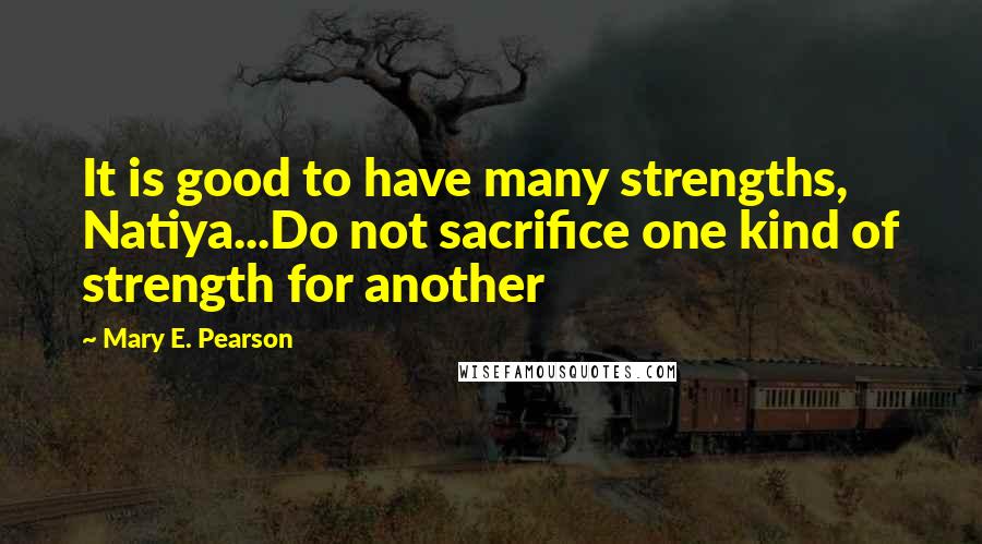 Mary E. Pearson Quotes: It is good to have many strengths, Natiya...Do not sacrifice one kind of strength for another