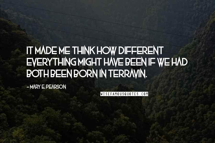 Mary E. Pearson Quotes: It made me think how different everything might have been if we had both been born in Terravin.