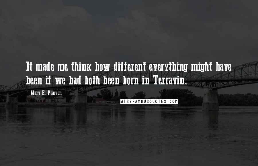 Mary E. Pearson Quotes: It made me think how different everything might have been if we had both been born in Terravin.