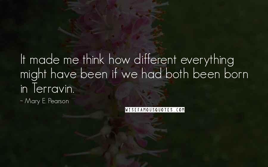 Mary E. Pearson Quotes: It made me think how different everything might have been if we had both been born in Terravin.