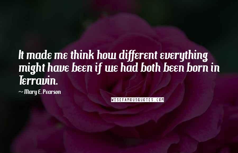 Mary E. Pearson Quotes: It made me think how different everything might have been if we had both been born in Terravin.